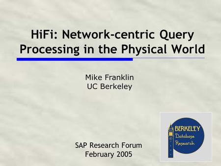 HiFi: Network-centric Query Processing in the Physical World SAP Research Forum February 2005 Mike Franklin UC Berkeley.