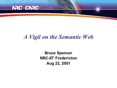 A Vigil on the Semantic Web Bruce Spencer NRC-IIT Fredericton Aug 22, 2001.