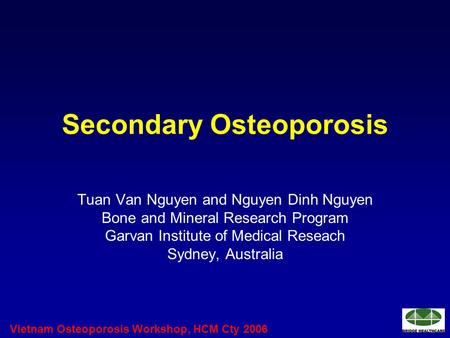 Vietnam Osteoporosis Workshop, HCM Cty 2006 Secondary Osteoporosis Tuan Van Nguyen and Nguyen Dinh Nguyen Bone and Mineral Research Program Garvan Institute.