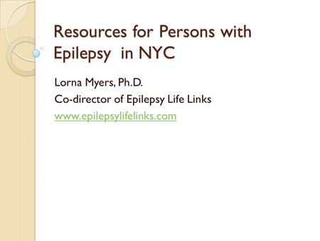 Resources for Persons with Epilepsy in NYC Lorna Myers, Ph.D. Co-director of Epilepsy Life Links www.epilepsylifelinks.com.