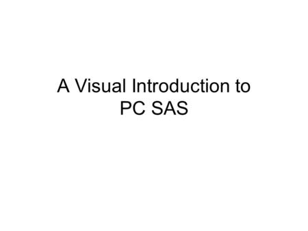 A Visual Introduction to PC SAS. Start SAS by double-clicking on the SAS icon...