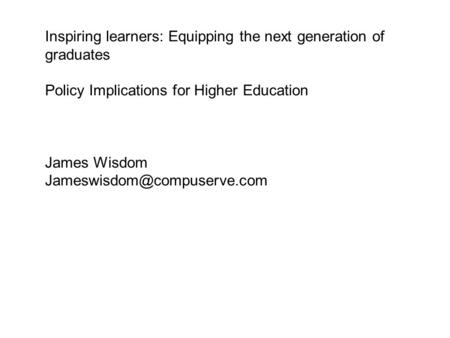 Inspiring learners: Equipping the next generation of graduates Policy Implications for Higher Education James Wisdom