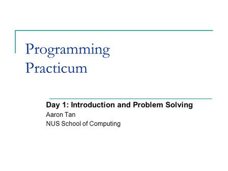 Programming Practicum Day 1: Introduction and Problem Solving Aaron Tan NUS School of Computing.