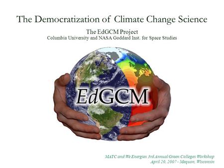 The Democratization of Climate Change Science The EdGCM Project Columbia University and NASA Goddard Inst. for Space Studies MATC and We Energies 3rd Annual.