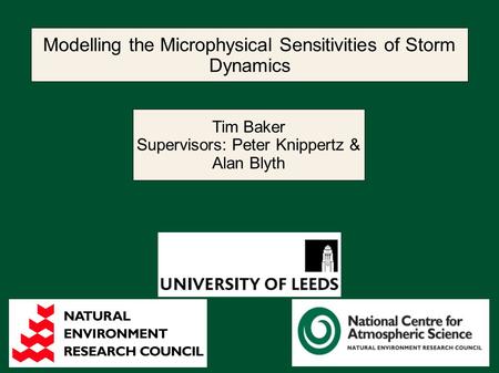 Modelling the Microphysical Sensitivities of Storm Dynamics Tim Baker Supervisors: Peter Knippertz & Alan Blyth.