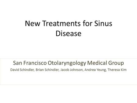 New Treatments for Sinus Disease San Francisco Otolaryngology Medical Group David Schindler, Brian Schindler, Jacob Johnson, Andrea Yeung, Theresa Kim.