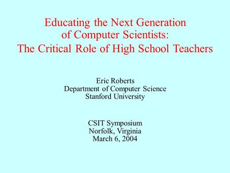 Eric Roberts Department of Computer Science Stanford University CSIT Symposium Norfolk, Virginia March 6, 2004 Educating the Next Generation of Computer.