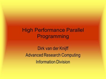 High Performance Parallel Programming Dirk van der Knijff Advanced Research Computing Information Division.