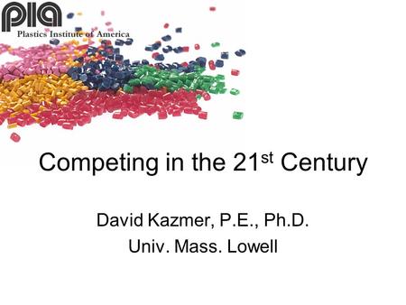 David Kazmer, P.E., Ph.D. Univ. Mass. Lowell Competing in the 21 st Century.