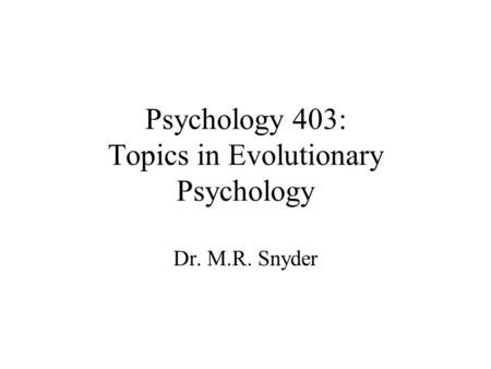 Psychology 403: Topics in Evolutionary Psychology Dr. M.R. Snyder.