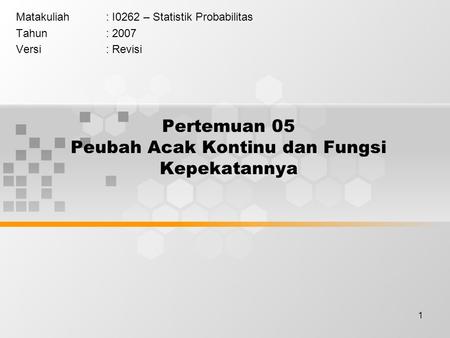 1 Pertemuan 05 Peubah Acak Kontinu dan Fungsi Kepekatannya Matakuliah: I0262 – Statistik Probabilitas Tahun: 2007 Versi: Revisi.