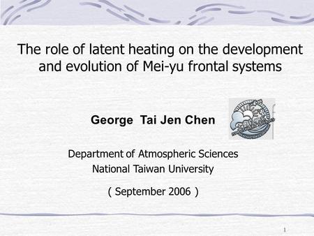 1 George Tai Jen Chen Department of Atmospheric Sciences National Taiwan University ( September 2006 ) The role of latent heating on the development and.