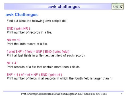 Awk challanges Prof. Andrzej (AJ) Bieszczad   Phone: 818-677-49541 awk Challenges Find out what the following awk scripts do: END.