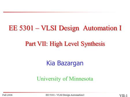 Fall 2006EE 5301 - VLSI Design Automation I VII-1 EE 5301 – VLSI Design Automation I Kia Bazargan University of Minnesota Part VII: High Level Synthesis.