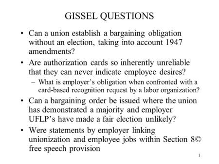 1 GISSEL QUESTIONS Can a union establish a bargaining obligation without an election, taking into account 1947 amendments? Are authorization cards so inherently.