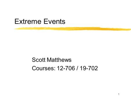 1 Extreme Events Scott Matthews Courses: 12-706 / 19-702.