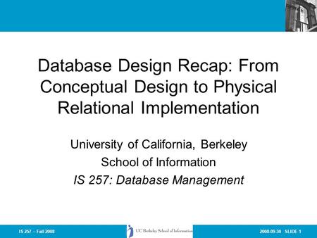 2008-09-30 SLIDE 1IS 257 – Fall 2008 Database Design Recap: From Conceptual Design to Physical Relational Implementation University of California, Berkeley.