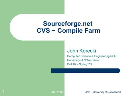 10/7/2005JNK ~ University of Notre Dame 1 Sourceforge.net CVS ~ Compile Farm John Korecki Computer Science & Engineering REU University of Notre Dame Fall.