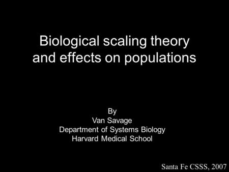 Biological scaling theory and effects on populations By Van Savage Department of Systems Biology Harvard Medical School Santa Fe CSSS, 2007.