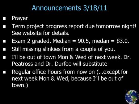 Announcements 3/18/11 Prayer Term project progress report due tomorrow night! See website for details. Exam 2 graded. Median = 90.5, medan = 83.0. Still.