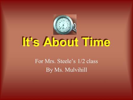 It’s About Time For Mrs. Steele’s 1/2 class By Ms. Mulvihill.