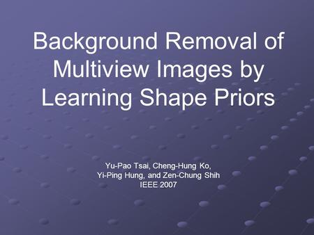 Background Removal of Multiview Images by Learning Shape Priors Yu-Pao Tsai, Cheng-Hung Ko, Yi-Ping Hung, and Zen-Chung Shih IEEE 2007.