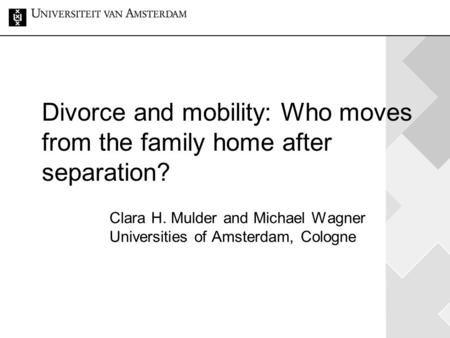 Divorce and mobility: Who moves from the family home after separation? Clara H. Mulder and Michael Wagner Universities of Amsterdam, Cologne.