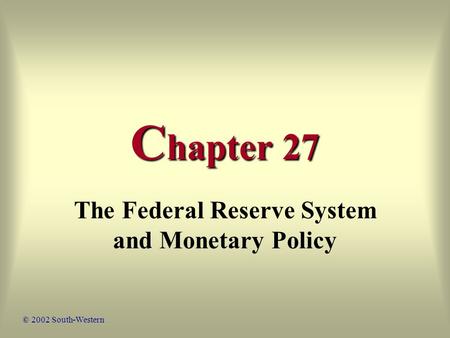 C hapter 27 The Federal Reserve System and Monetary Policy © 2002 South-Western.