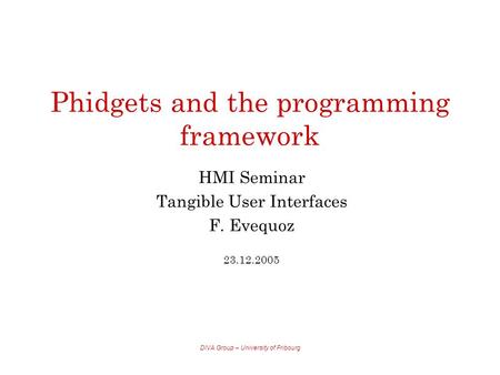 DIVA Group – University of Fribourg Phidgets and the programming framework HMI Seminar Tangible User Interfaces F. Evequoz 23.12.2005.