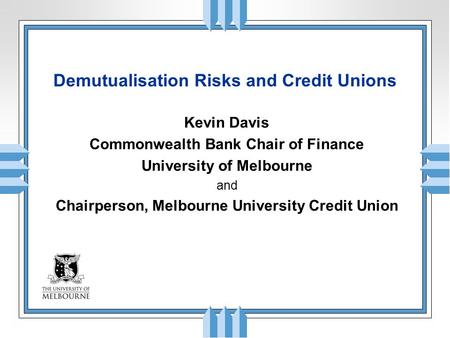 Demutualisation Risks and Credit Unions Kevin Davis Commonwealth Bank Chair of Finance University of Melbourne and Chairperson, Melbourne University Credit.