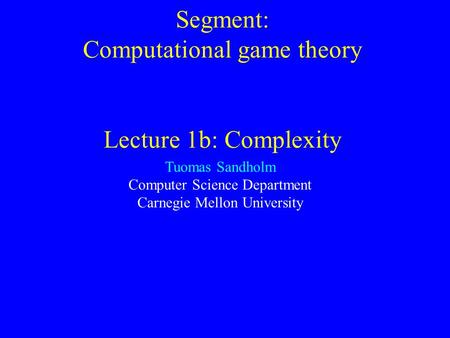 Segment: Computational game theory Lecture 1b: Complexity Tuomas Sandholm Computer Science Department Carnegie Mellon University.