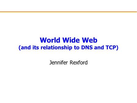 World Wide Web (and its relationship to DNS and TCP) Jennifer Rexford.