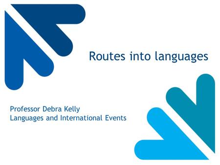 Routes into languages Professor Debra Kelly Languages and International Events.