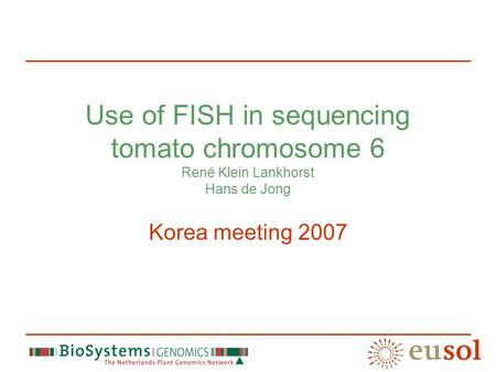 Use of FISH in sequencing tomato chromosome 6 René Klein Lankhorst Hans de Jong Korea meeting 2007.