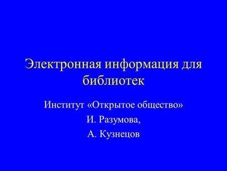 Электронная информация для библиотек Институт «Открытое общество» И. Разумова, А. Кузнецов.