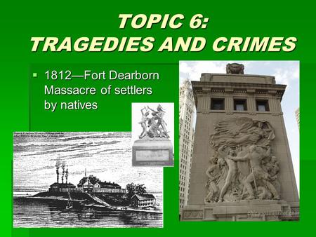 TOPIC 6: TRAGEDIES AND CRIMES  1812—Fort Dearborn Massacre of settlers by natives.