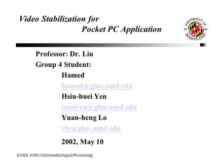 ENEE 408G Multimedia Signal Processing Video Stabilization for Pocket PC Application Professor: Dr. Liu Group 4 Student: Hamed Hsiu-huei.