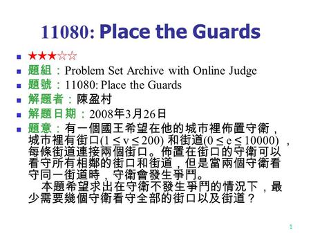 1 11080: Place the Guards ★★★☆☆ 題組： Problem Set Archive with Online Judge 題號： 11080: Place the Guards 解題者：陳盈村 解題日期： 2008 年 3 月 26 日 題意：有一個國王希望在他的城市裡佈置守衛，