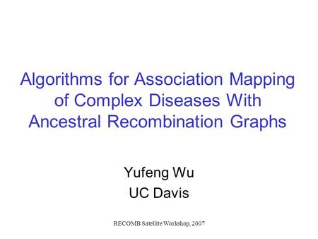 RECOMB Satellite Workshop, 2007 Algorithms for Association Mapping of Complex Diseases With Ancestral Recombination Graphs Yufeng Wu UC Davis.