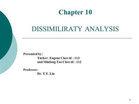 1 Chapter 10 DISSIMILIRATY ANALYSIS Presented by: Turkov. Eugene Class id : 113 and Minfang Tao Class id : 112 Professor: Dr. T.Y. Lin.