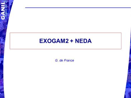 EXOGAM2 + NEDA G. de France. NEDA meeting, Istanbul, June 2009 G. de France G. de France, GANIL EXOGAM2 Outline  Scientific Motivations for EXOGAM2 (/SP2.