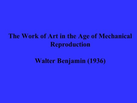 The Work of Art in the Age of Mechanical Reproduction Walter Benjamin (1936)