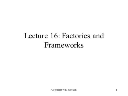 Copyright W.E. Howden1 Lecture 16: Factories and Frameworks.