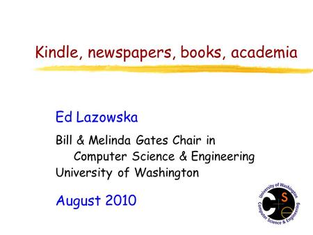 Kindle, newspapers, books, academia Ed Lazowska Bill & Melinda Gates Chair in Computer Science & Engineering University of Washington August 2010.