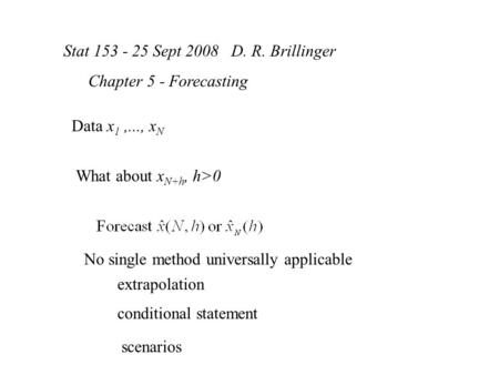 Stat 153 - 25 Sept 2008 D. R. Brillinger Chapter 5 - Forecasting Data x 1,..., x N What about x N+h, h>0 No single method universally applicable extrapolation.