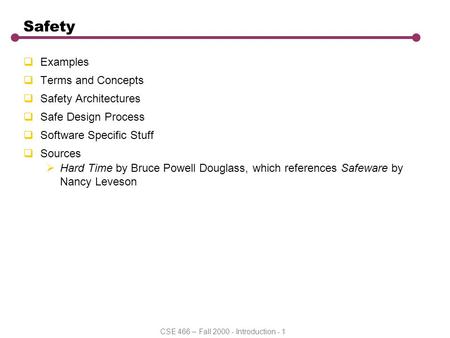 CSE 466 – Fall 2000 - Introduction - 1 Safety  Examples  Terms and Concepts  Safety Architectures  Safe Design Process  Software Specific Stuff 