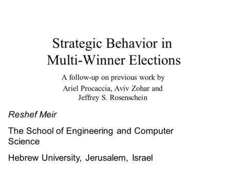 Strategic Behavior in Multi-Winner Elections A follow-up on previous work by Ariel Procaccia, Aviv Zohar and Jeffrey S. Rosenschein Reshef Meir The School.