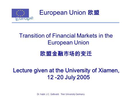 Dr. Joern C. GottwaldUniversity Trier Germany1 European Union 欧盟 Transition of Financial Markets in the European Union 欧盟金融市场的变迁 Lecture given at the University.