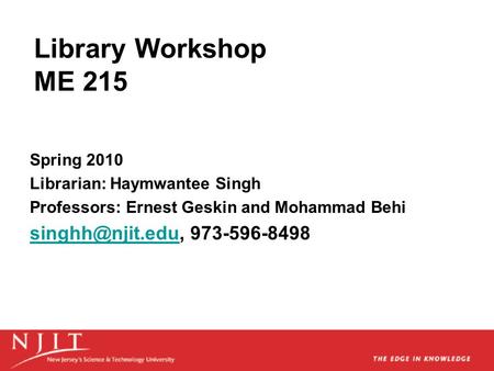 Library Workshop ME 215 Spring 2010 Librarian: Haymwantee Singh Professors: Ernest Geskin and Mohammad Behi 973-596-8498.