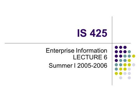 IS 425 Enterprise Information LECTURE 6 Summer I 2005-2006.